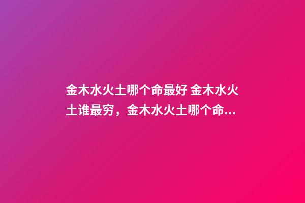 金木水火土哪个命最好 金木水火土谁最穷，金木水火土哪个命最好